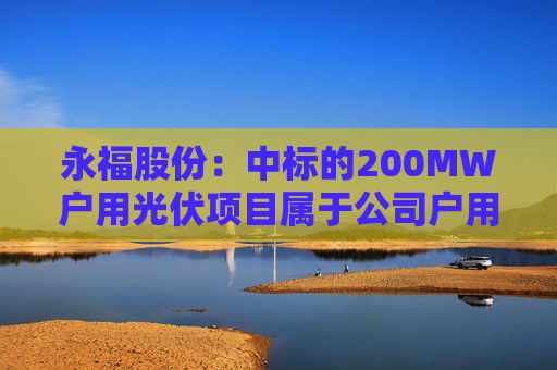 永福股份：中标的200MW户用光伏项目属于公司户用光伏业务