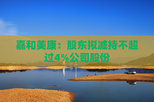 嘉和美康：股东拟减持不超过4%公司股份