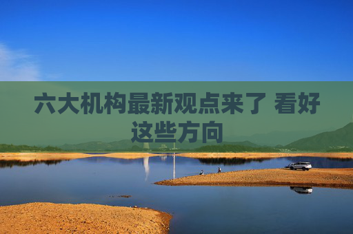 六大机构最新观点来了 看好这些方向