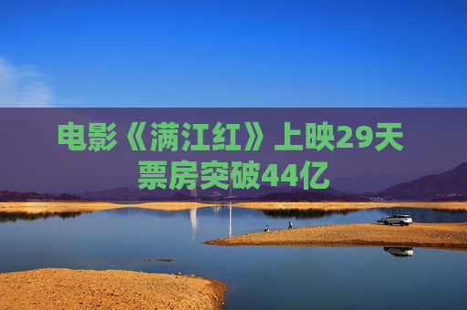 电影《满江红》上映29天 票房突破44亿
