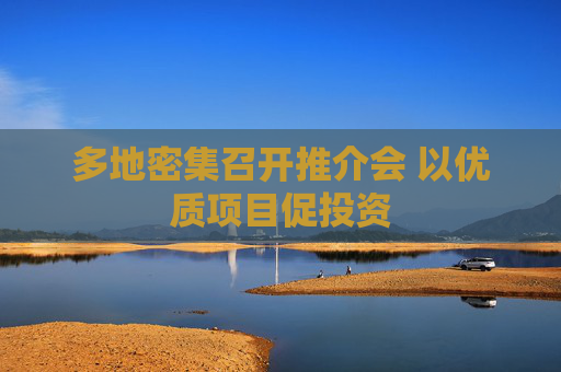 多地密集召开推介会 以优质项目促投资