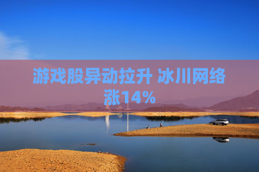 游戏股异动拉升 冰川网络涨14%