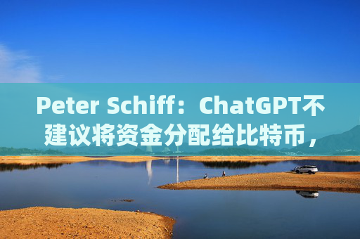 Peter Schiff：ChatGPT不建议将资金分配给比特币，证明人工智能还是相当有智慧的