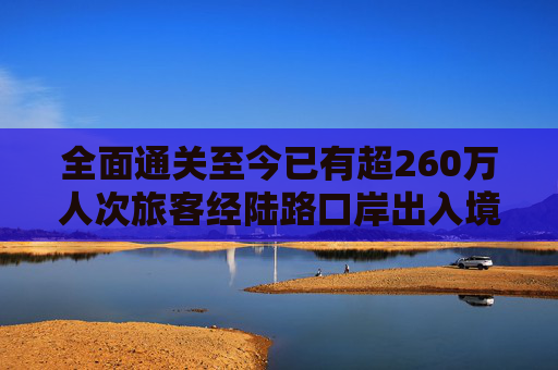 全面通关至今已有超260万人次旅客经陆路口岸出入境香港