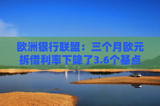 欧洲银行联盟：三个月欧元拆借利率下降了3.6个基点