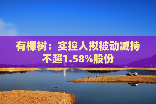 有棵树：实控人拟被动减持不超1.58%股份
