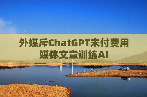 外媒斥ChatGPT未付费用媒体文章训练AI