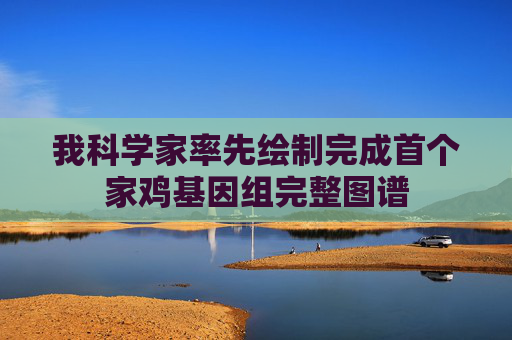 我科学家率先绘制完成首个家鸡基因组完整图谱