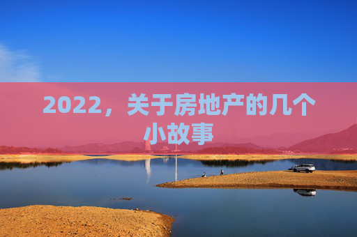 2022，关于房地产的几个小故事