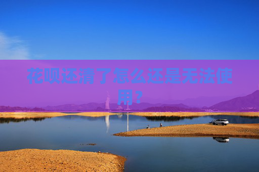 花呗还清了怎么还是无法使用？