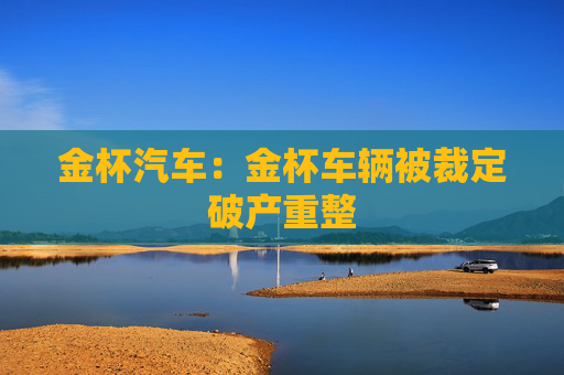 金杯汽车：金杯车辆被裁定破产重整