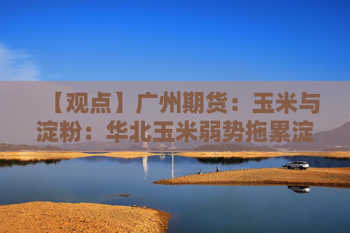【观点】广州期货：玉米与淀粉：华北玉米弱势拖累淀粉-玉米价差