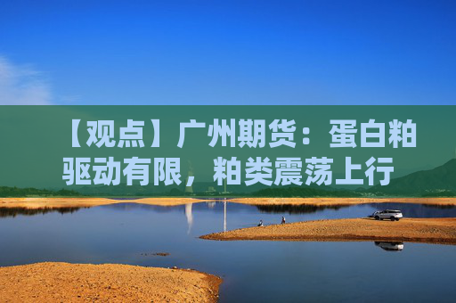 【观点】广州期货：蛋白粕驱动有限，粕类震荡上行