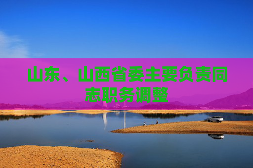 山东、山西省委主要负责同志职务调整