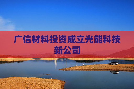 广信材料投资成立光能科技新公司