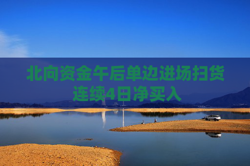 北向资金午后单边进场扫货 连续4日净买入