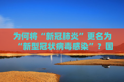 为何将“新冠肺炎”更名为“新型冠状病毒感染”？国家卫健委解读