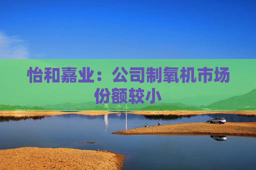怡和嘉业：公司制氧机市场份额较小