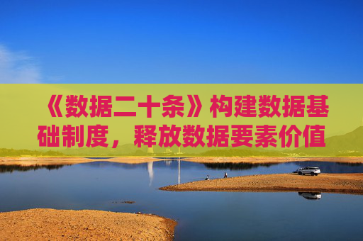 《数据二十条》构建数据基础制度，释放数据要素价值｜法经兵言
