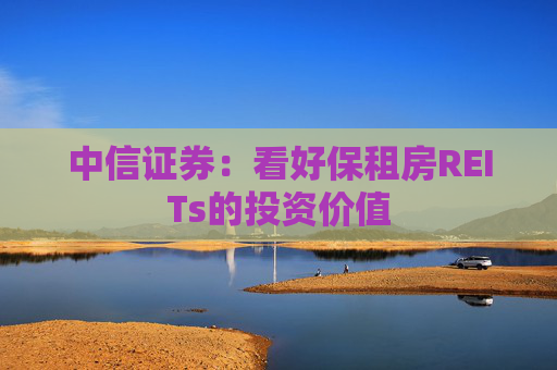 中信证券：看好保租房REITs的投资价值