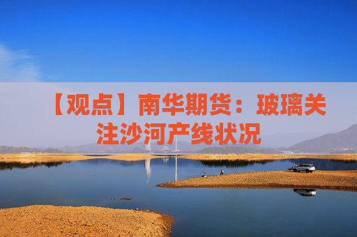 【观点】南华期货：玻璃关注沙河产线状况