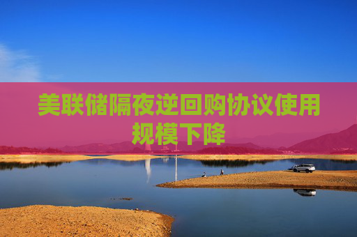 美联储隔夜逆回购协议使用规模下降