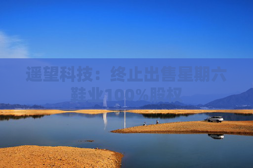 遥望科技：终止出售星期六鞋业100%股权