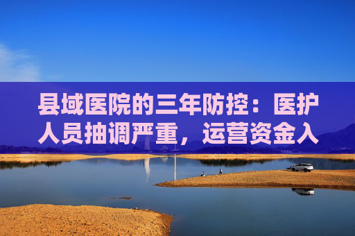 县域医院的三年防控：医护人员抽调严重，运营资金入不敷出