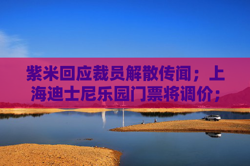 紫米回应裁员解散传闻；上海迪士尼乐园门票将调价；默沙东新冠口服药临床试验：未降低已打疫苗者重症率丨大公司动态