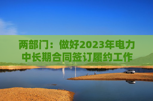 两部门：做好2023年电力中长期合同签订履约工作