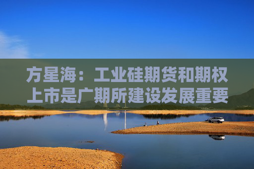 方星海：工业硅期货和期权上市是广期所建设发展重要的开端