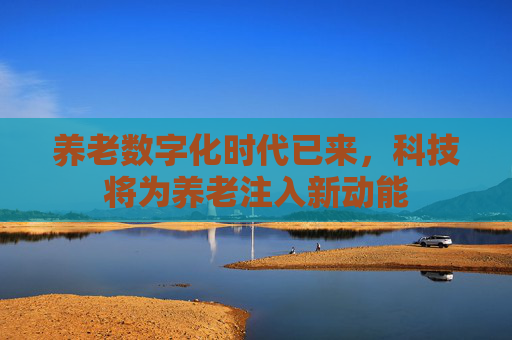 养老数字化时代已来，科技将为养老注入新动能