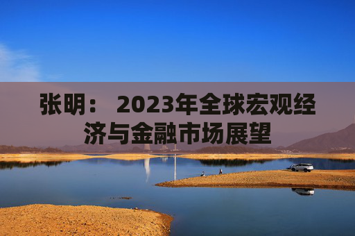 张明： 2023年全球宏观经济与金融市场展望