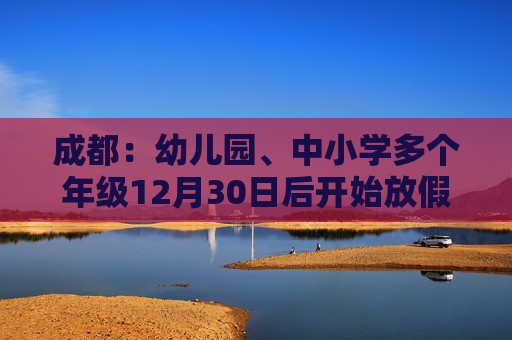 成都：幼儿园、中小学多个年级12月30日后开始放假