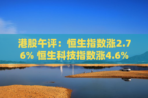 港股午评：恒生指数涨2.76% 恒生科技指数涨4.6%