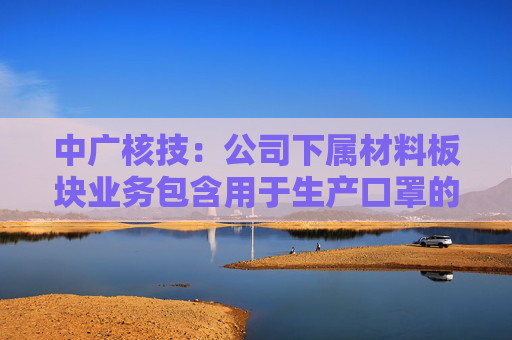 中广核技：公司下属材料板块业务包含用于生产口罩的熔喷料
