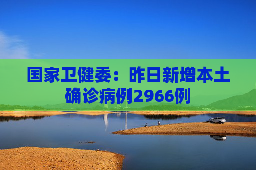 国家卫健委：昨日新增本土确诊病例2966例