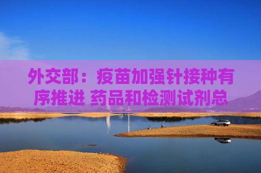 外交部：疫苗加强针接种有序推进 药品和检测试剂总体可满足需求