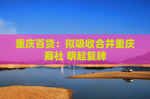 重庆百货：拟吸收合并重庆商社 明起复牌