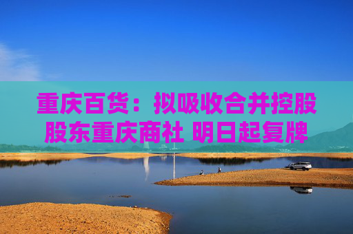 重庆百货：拟吸收合并控股股东重庆商社 明日起复牌