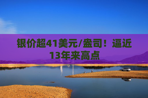 银价超41美元/盎司！逼近13年来高点