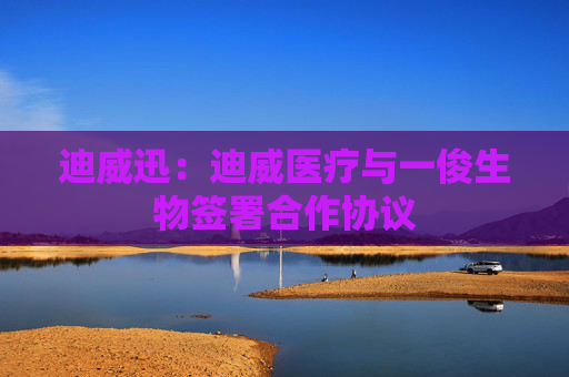 迪威迅：迪威医疗与一俊生物签署合作协议