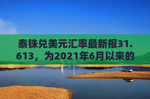 泰铢兑美元汇率最新报31.613，为2021年6月以来的最高水平
