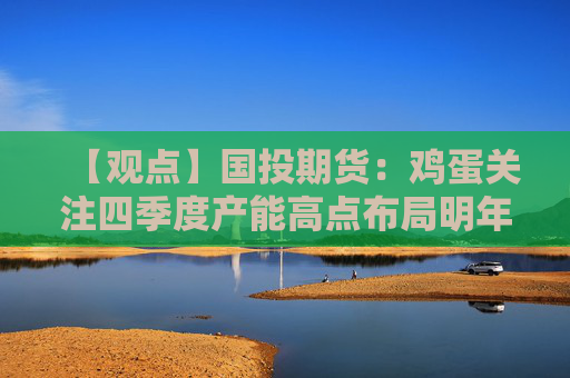 【观点】国投期货：鸡蛋关注四季度产能高点布局明年多单