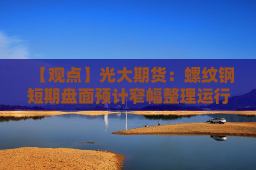 【观点】光大期货：螺纹钢短期盘面预计窄幅整理运行为主