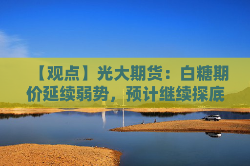 【观点】光大期货：白糖期价延续弱势，预计继续探底走势