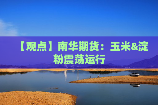 【观点】南华期货：玉米&淀粉震荡运行