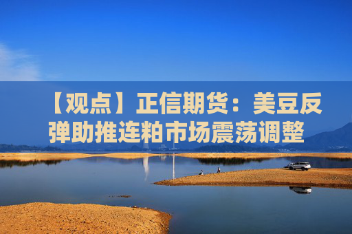【观点】正信期货：美豆反弹助推连粕市场震荡调整