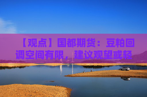 【观点】国都期货：豆粕回调空间有限，建议观望或轻仓低多