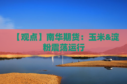 【观点】南华期货：玉米&淀粉震荡运行